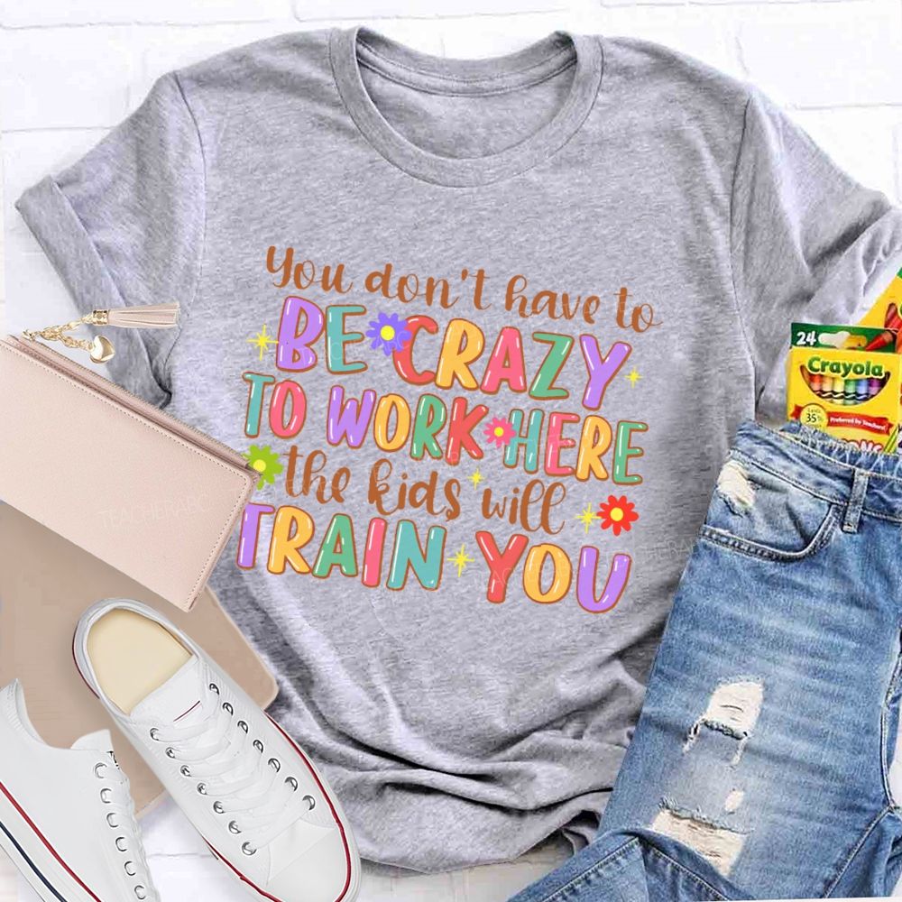 You Don't Have To Be Crazy To Work Here The Kids Will Train You Teacher T-shirt