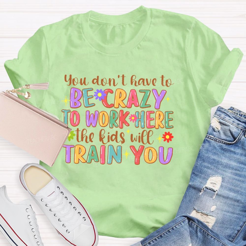 You Don't Have To Be Crazy To Work Here The Kids Will Train You Teacher T-shirt