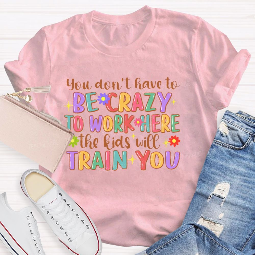 You Don't Have To Be Crazy To Work Here The Kids Will Train You Teacher T-shirt