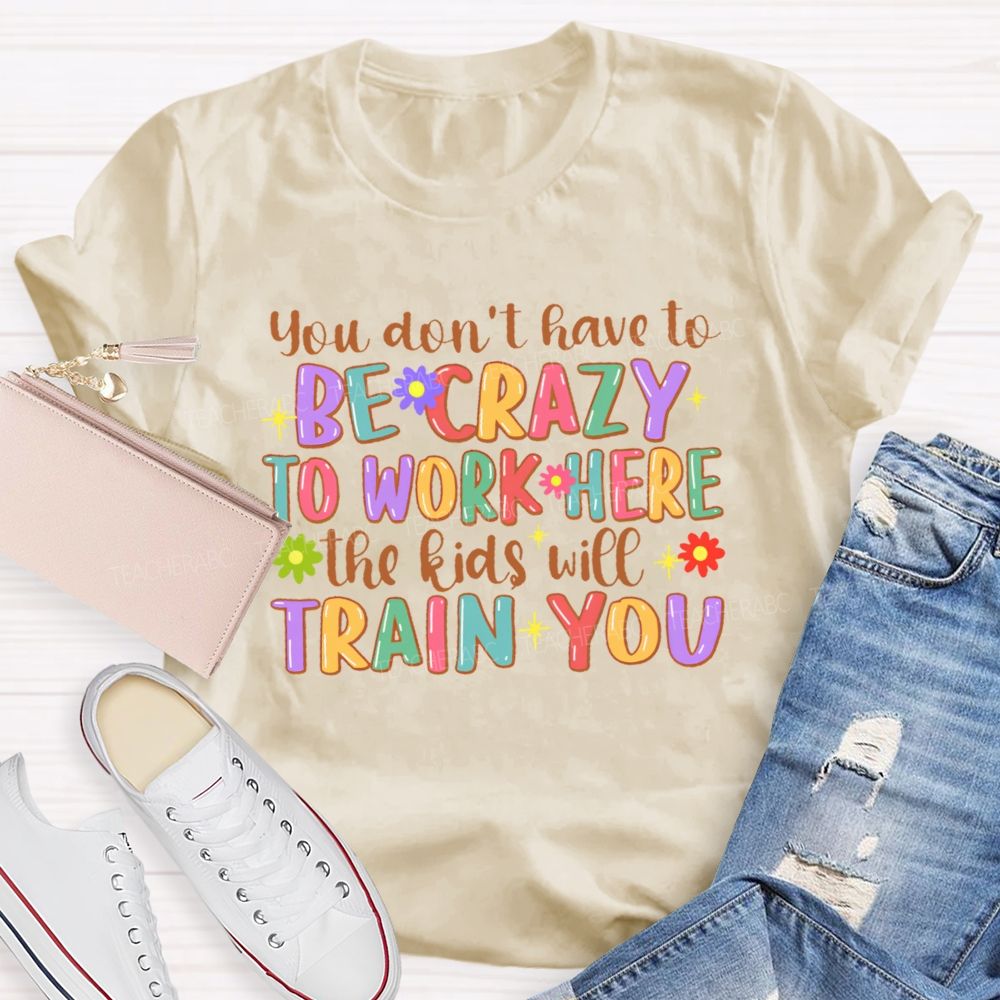 You Don't Have To Be Crazy To Work Here The Kids Will Train You Teacher T-shirt