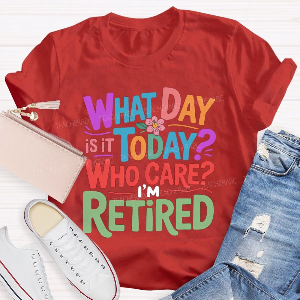 What Day Is It Today Who Cares I'M Retired Teacher T-Shirt