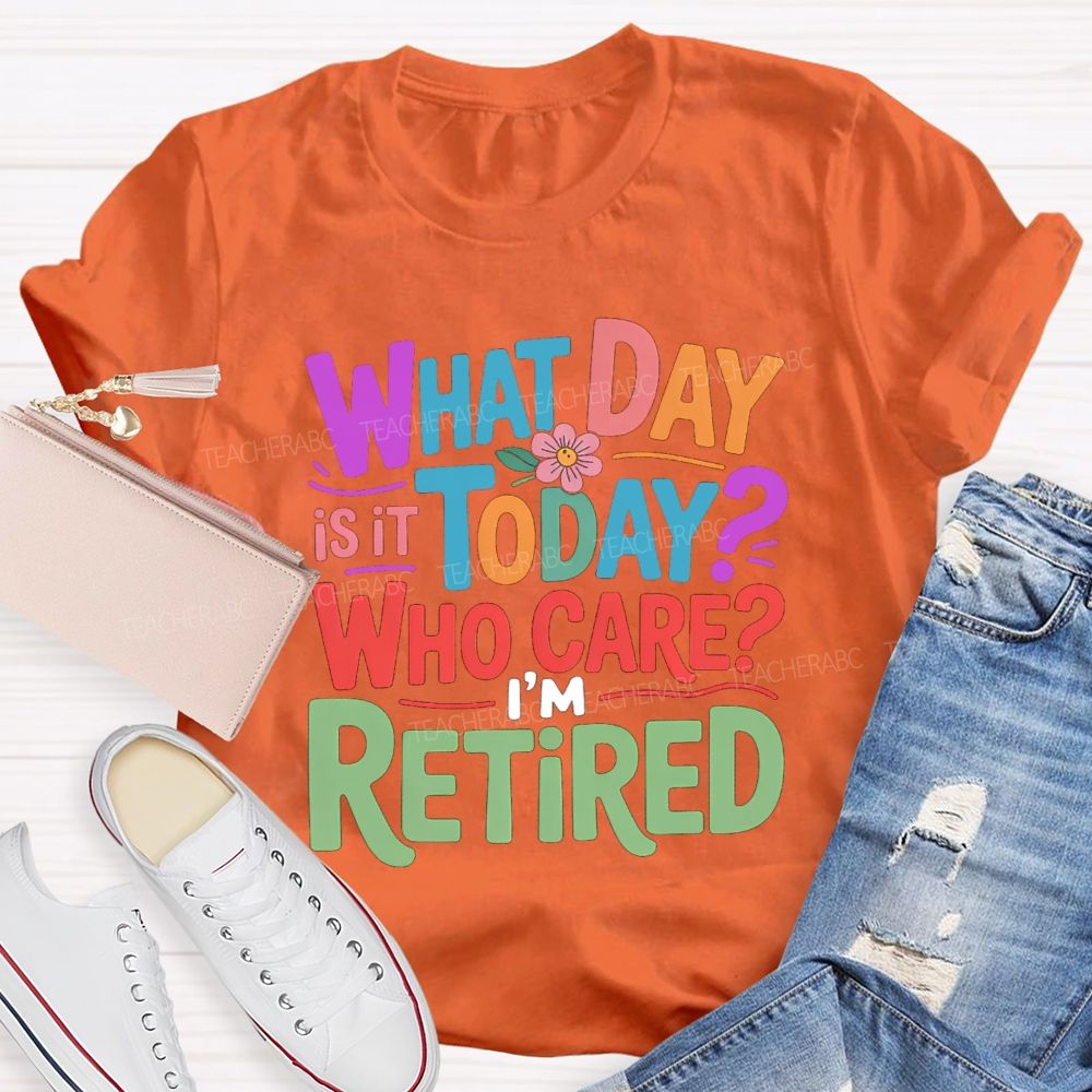 What Day Is It Today Who Cares I'M Retired Teacher T-Shirt