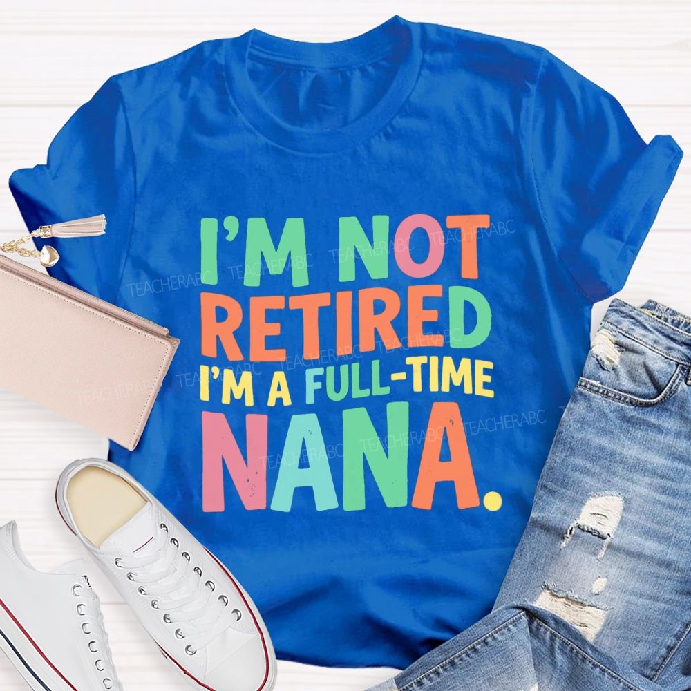 I'M Not Retired I'M A Full- Time Nana Teacher T-Shirt