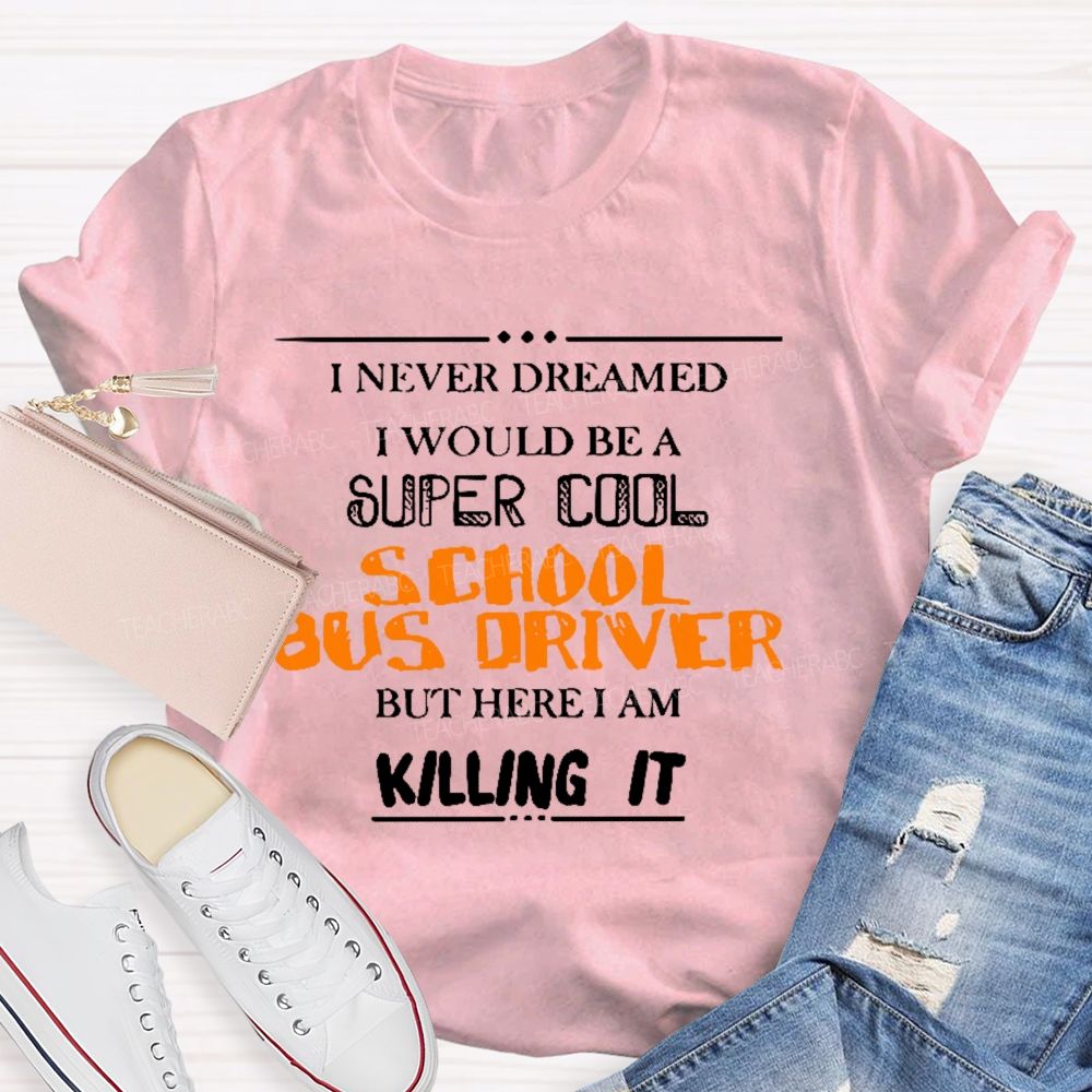 I Never Dreamed I Would Be A Super Cool School Bus Driver But Here I Am Killing It Teacher T-shirt