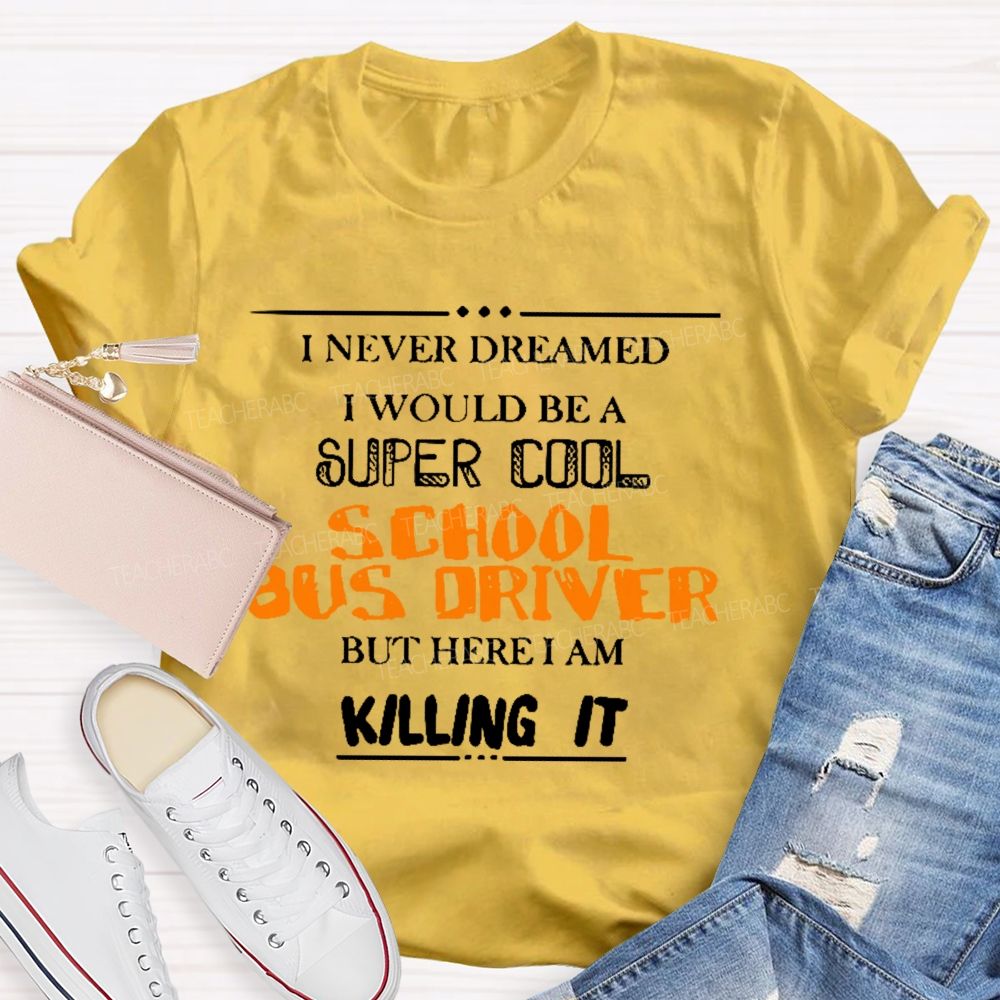 I Never Dreamed I Would Be A Super Cool School Bus Driver But Here I Am Killing It Teacher T-shirt