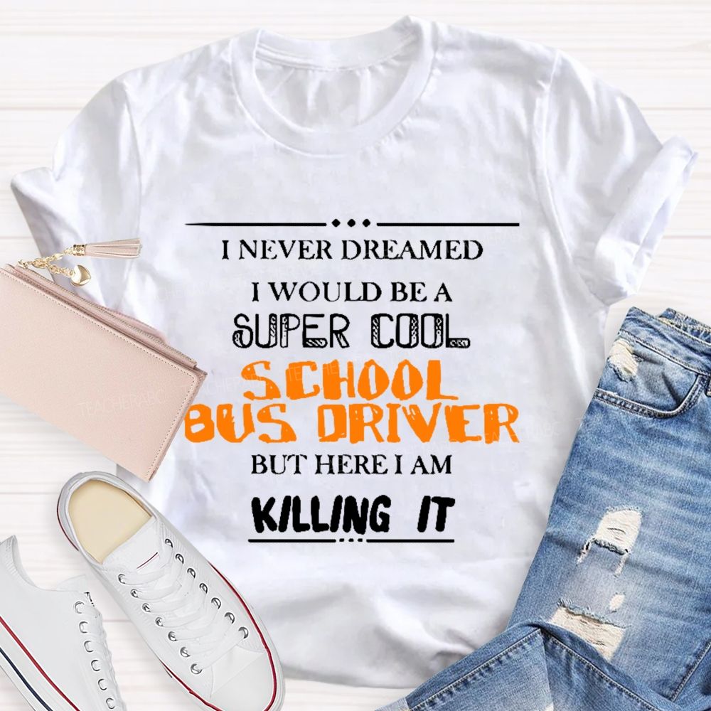 I Never Dreamed I Would Be A Super Cool School Bus Driver But Here I Am Killing It Teacher T-shirt