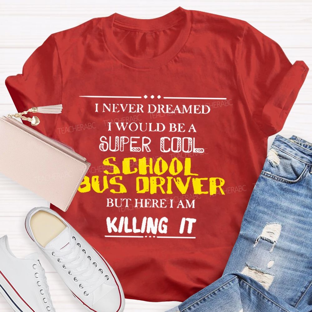 I Never Dreamed I Would Be A Super Cool School Bus Driver But Here I Am Killing It Teacher T-shirt