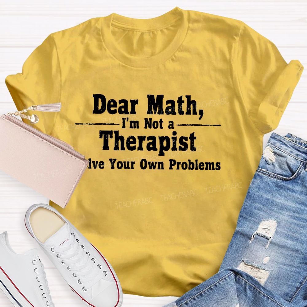 Dear Math I'm Not A Therapist Solve Your Own Problems Teacher T-shirt