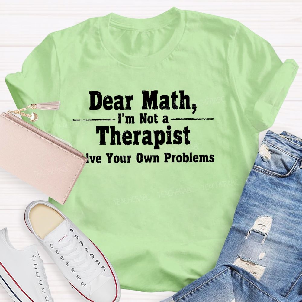 Dear Math I'm Not A Therapist Solve Your Own Problems Teacher T-shirt