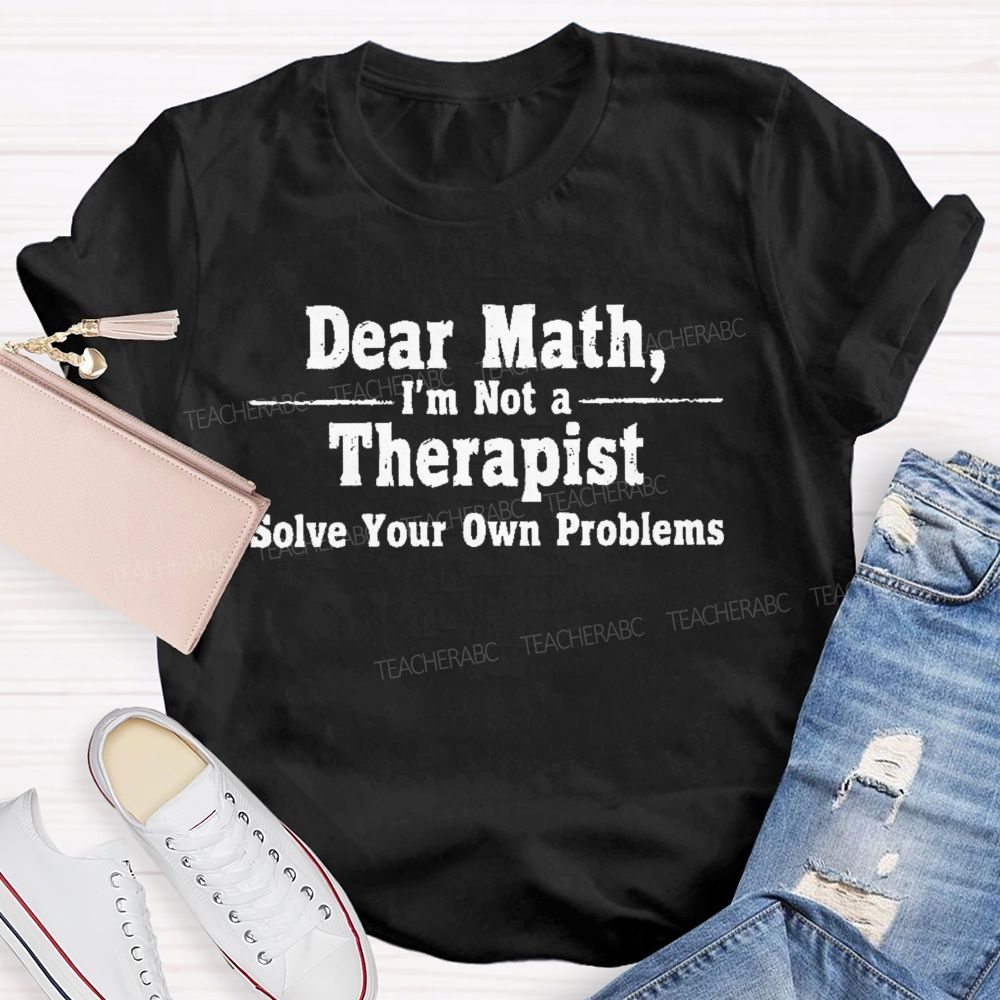 Dear Math I'm Not A Therapist Solve Your Own Problems Teacher T-shirt