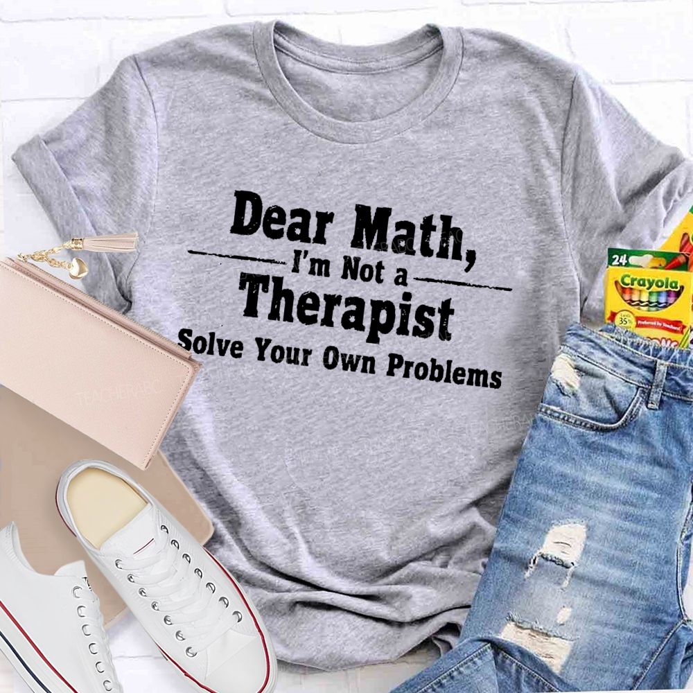 Dear Math I'm Not A Therapist Solve Your Own Problems Teacher T-shirt