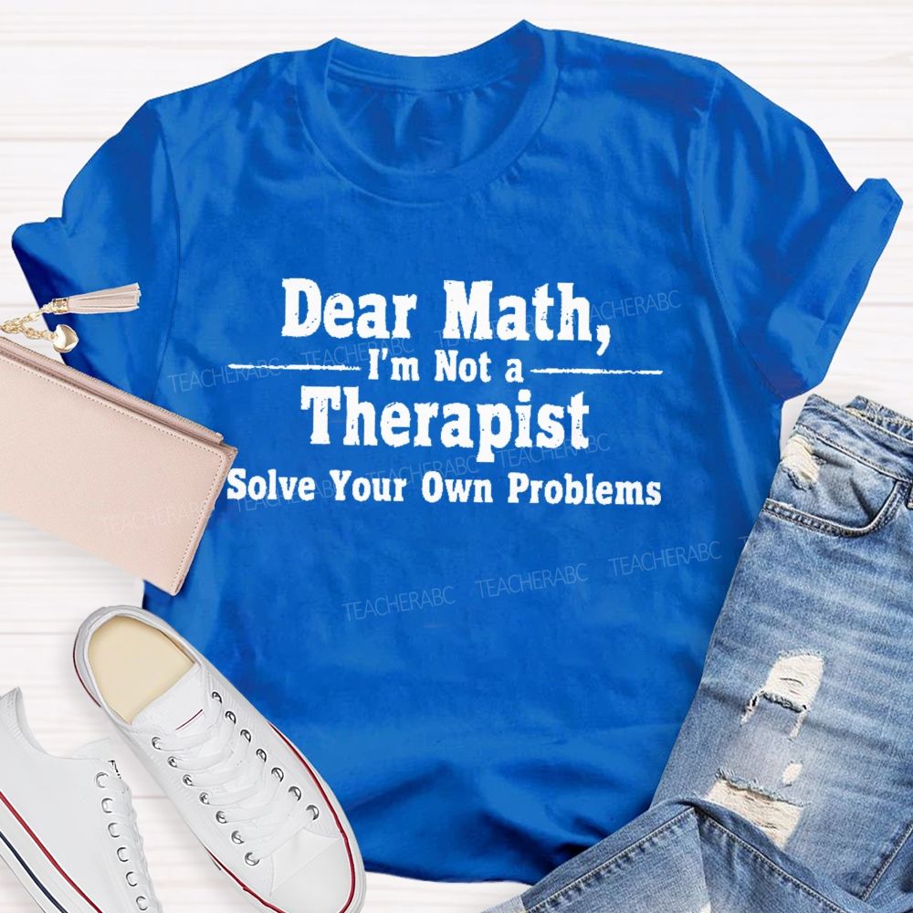 Dear Math I'm Not A Therapist Solve Your Own Problems Teacher T-shirt
