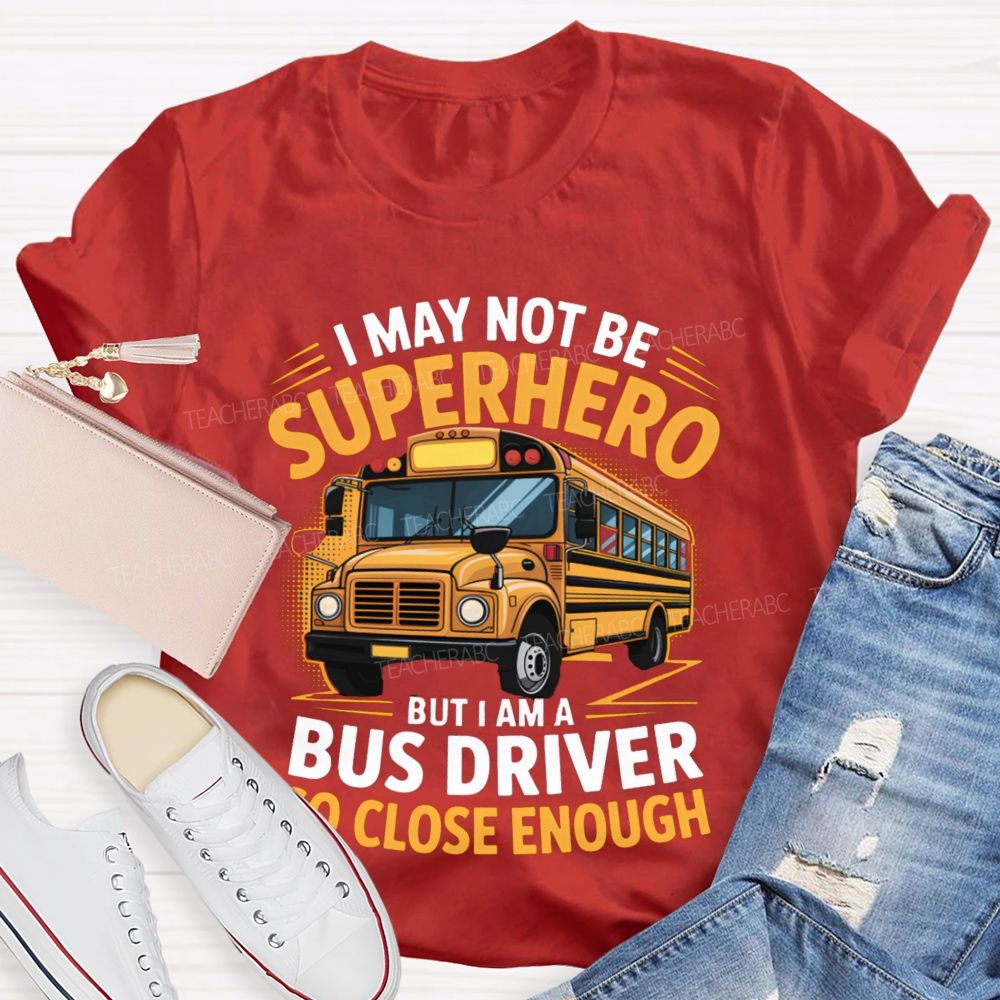 I May Not Be Superhero But I Am A Bus Driver To Close Enough School Bus Driver T-shirt