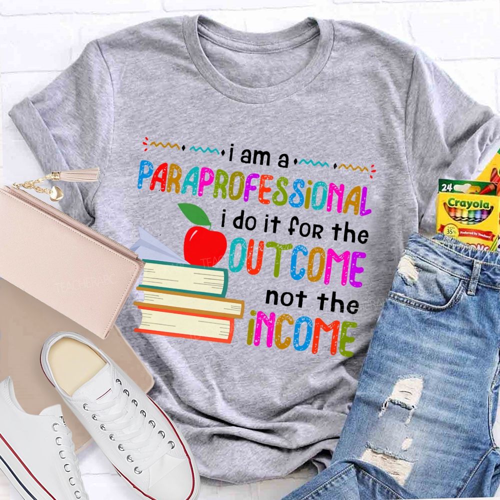 I Am A Paraprofessional I Do It For The Outcome Not The Income Teacher T-shirt