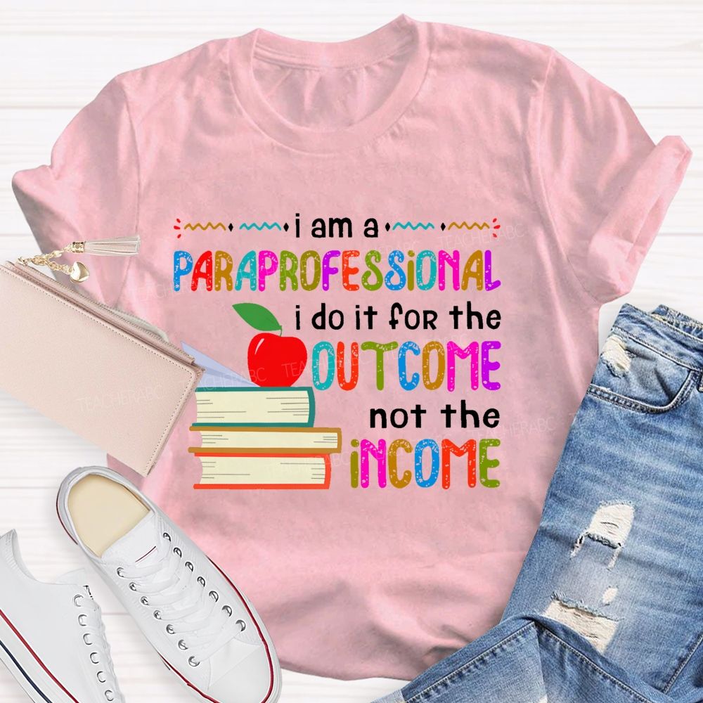 I Am A Paraprofessional I Do It For The Outcome Not The Income Teacher T-shirt