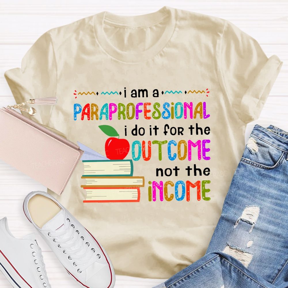 I Am A Paraprofessional I Do It For The Outcome Not The Income Teacher T-shirt