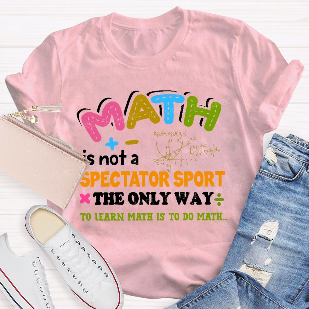 Math Is Not A Spectator Sport The Only Way To Learn Math Is To Do Math Letters Graphics Teacher T-shirt