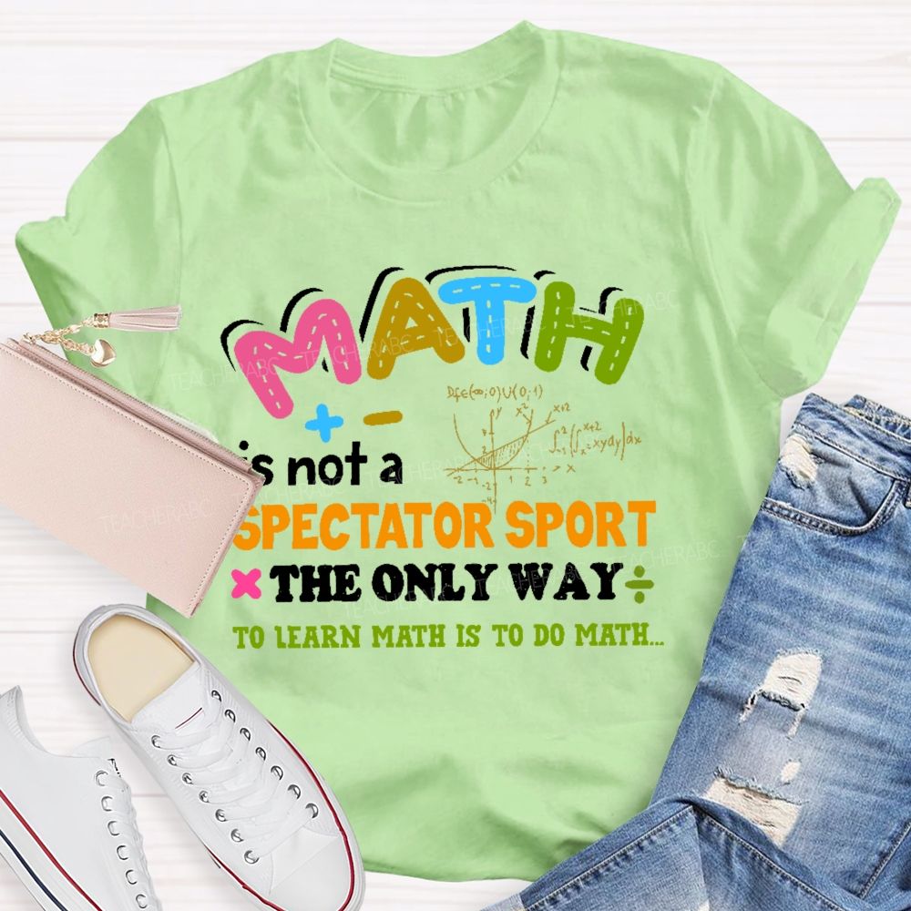 Math Is Not A Spectator Sport The Only Way To Learn Math Is To Do Math Letters Graphics Teacher T-shirt
