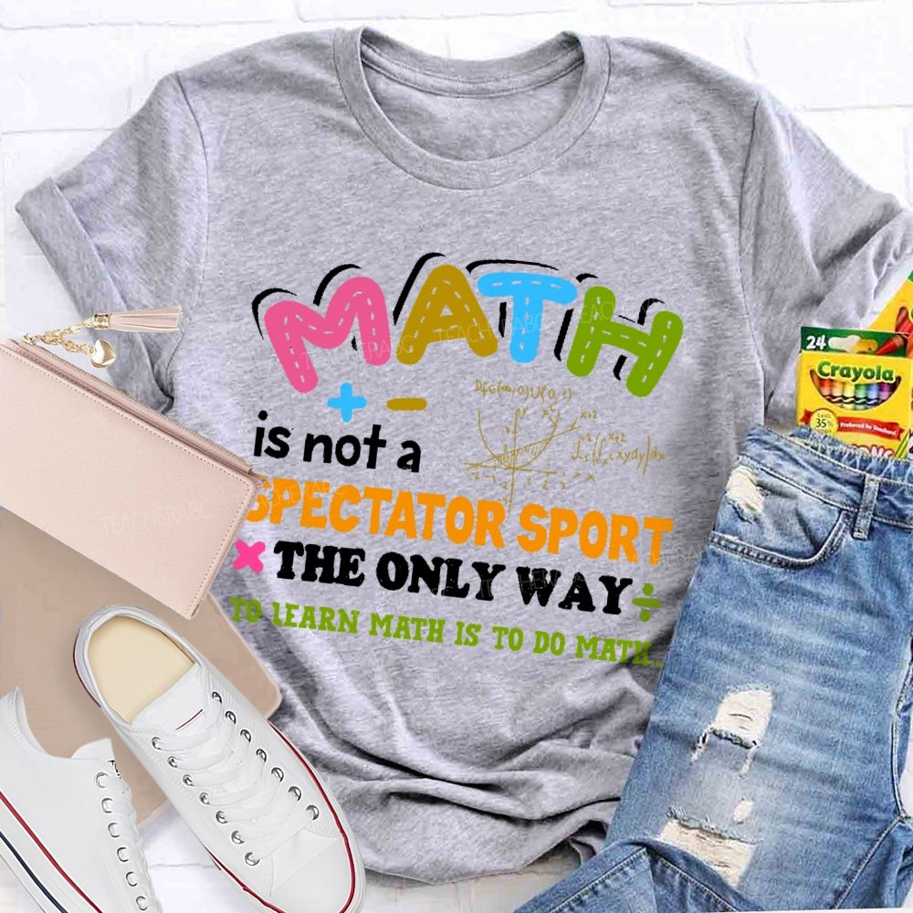 Math Is Not A Spectator Sport The Only Way To Learn Math Is To Do Math Letters Graphics Teacher T-shirt
