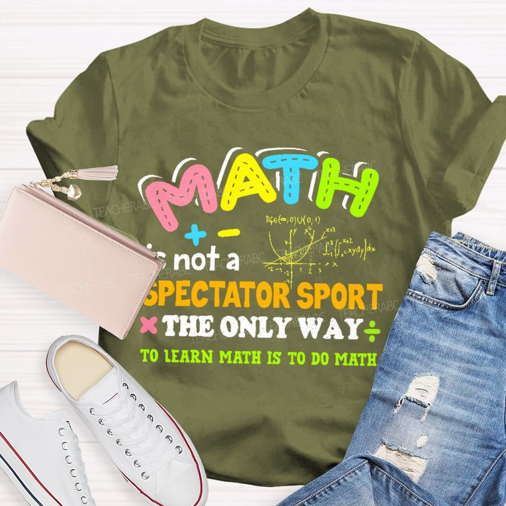Math Is Not A Spectator Sport The Only Way To Learn Math Is To Do Math Letters Graphics Teacher T-shirt