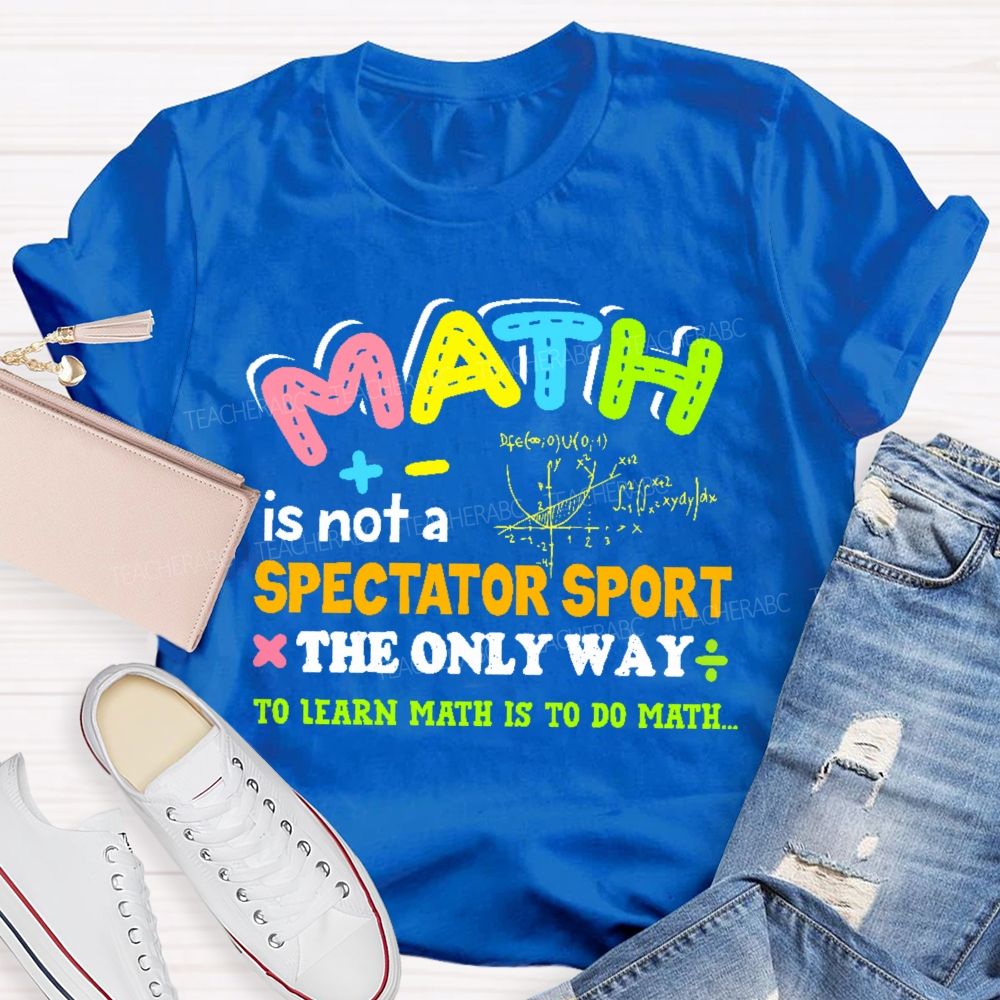 Math Is Not A Spectator Sport The Only Way To Learn Math Is To Do Math Letters Graphics Teacher T-shirt