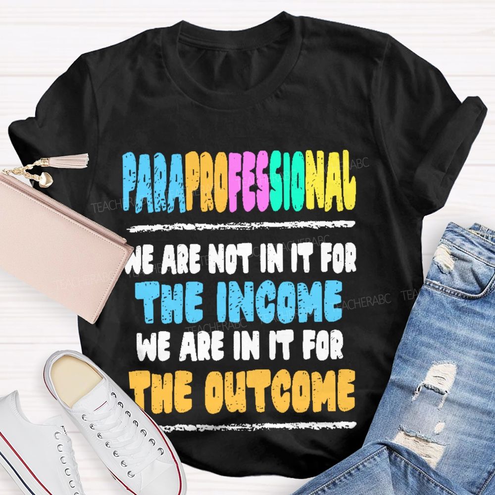 Paraprofessional We Are Not In It For The Income We Are In It For The Outcome Teacher T-shirt