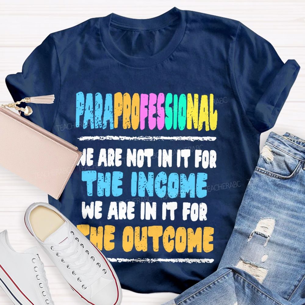 Paraprofessional We Are Not In It For The Income We Are In It For The Outcome Teacher T-shirt