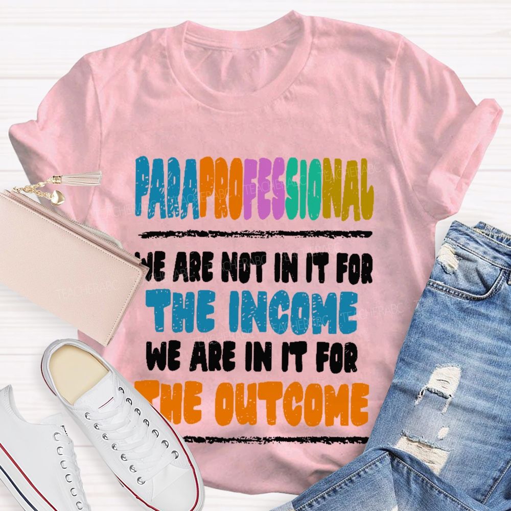 Paraprofessional We Are Not In It For The Income We Are In It For The Outcome Teacher T-shirt