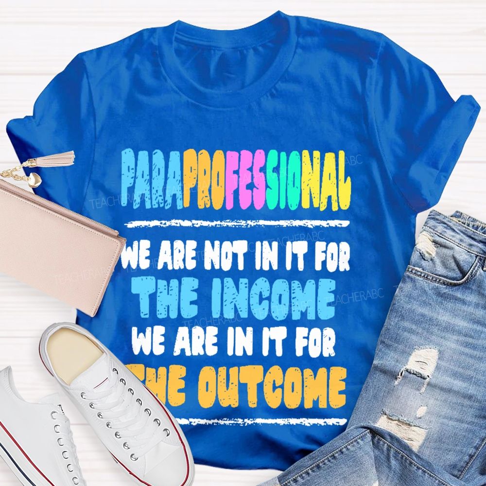 Paraprofessional We Are Not In It For The Income We Are In It For The Outcome Teacher T-shirt