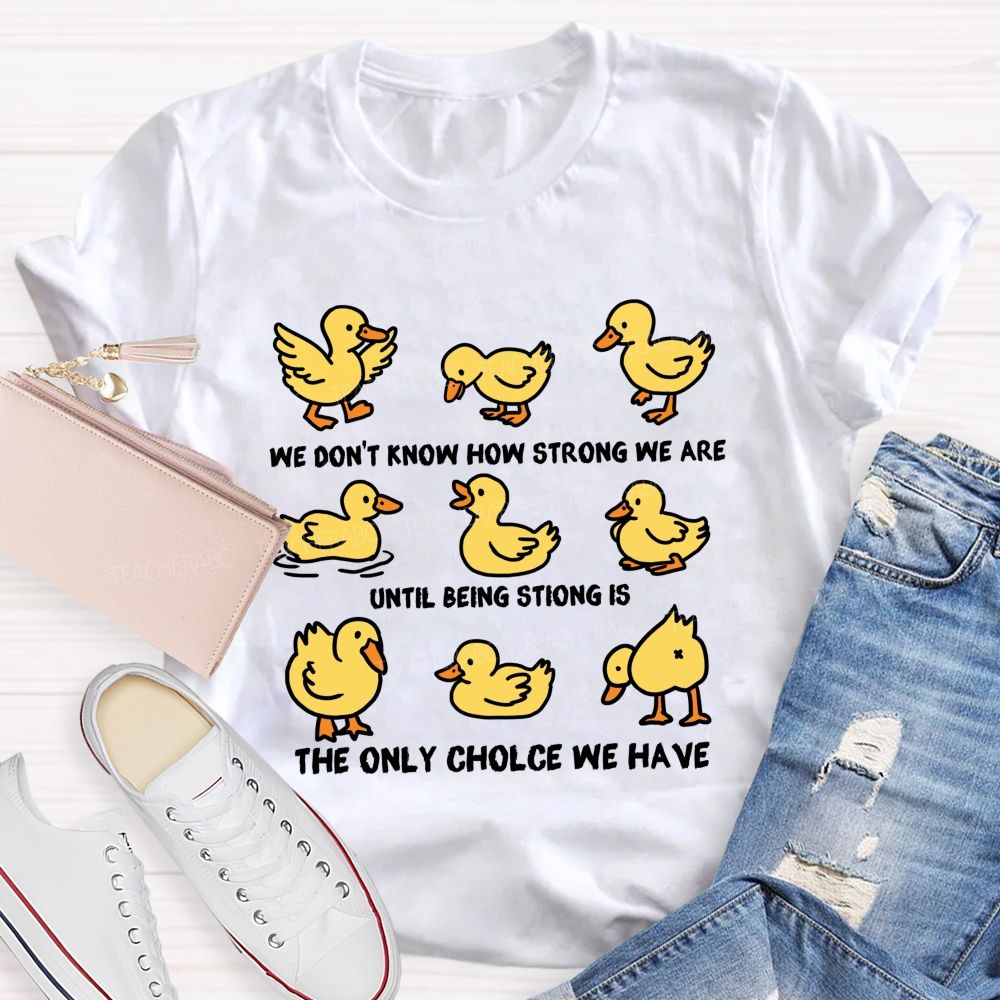 We Don'T Know How Strong Until Being Strong Is We Are The Only Choice We Have Teacher T-shirt