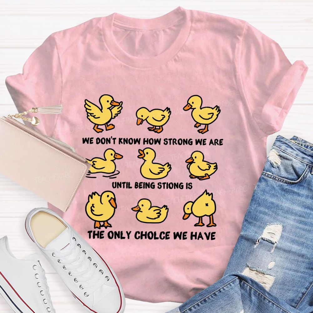 We Don'T Know How Strong Until Being Strong Is We Are The Only Choice We Have Teacher T-shirt