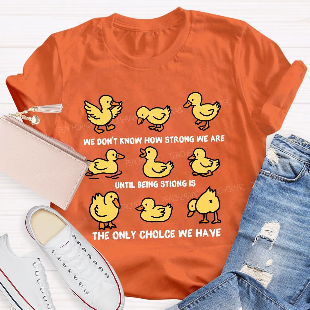 We Don'T Know How Strong Until Being Strong Is We Are The Only Choice We Have Teacher T-shirt