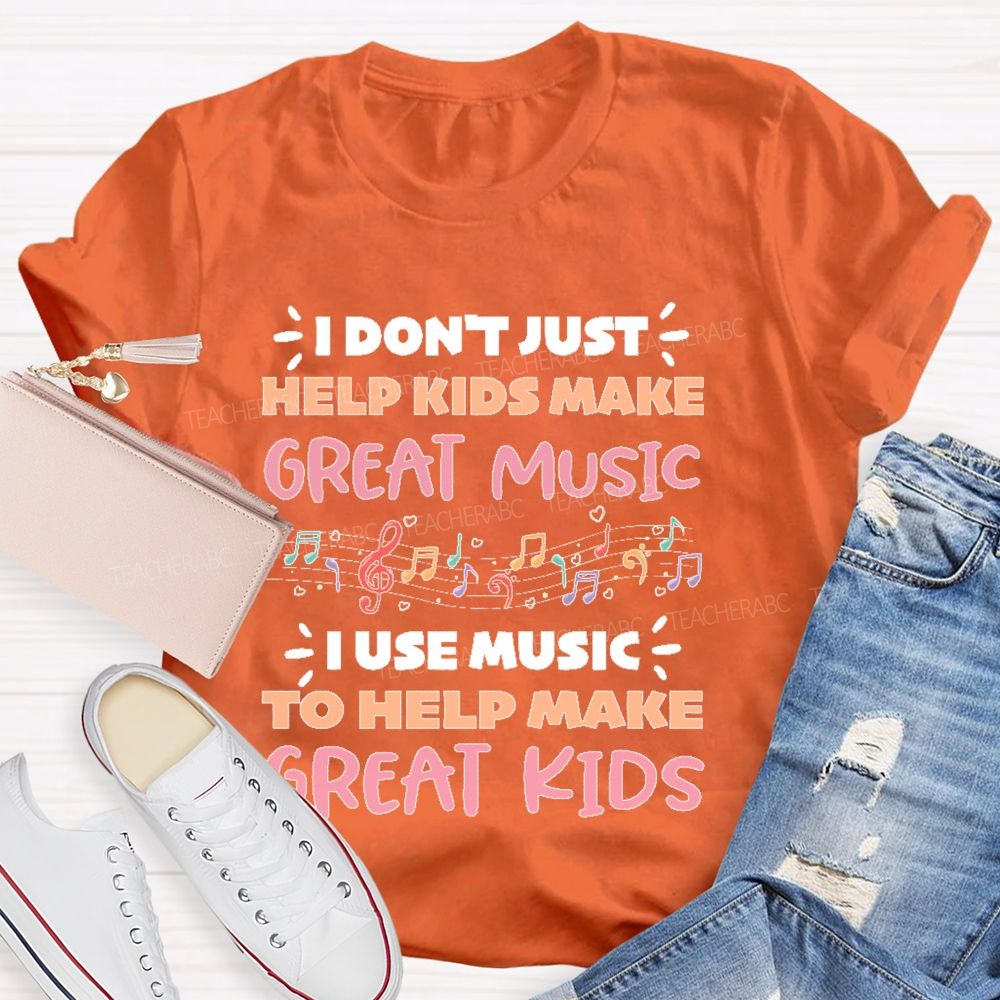 I Don't Just Help Kids Make Great Music I Use Music To Help Make Great Kids Teacher T-shirt