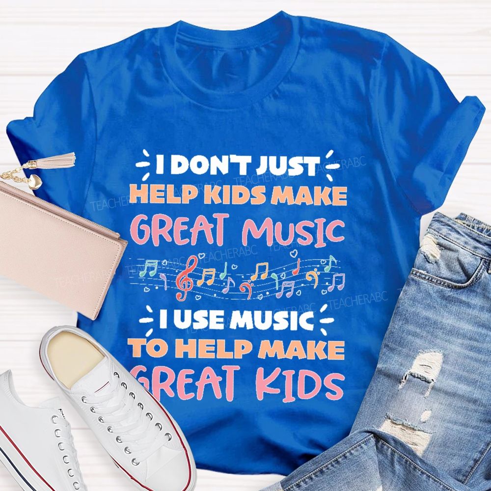 I Don't Just Help Kids Make Great Music I Use Music To Help Make Great Kids Teacher T-shirt
