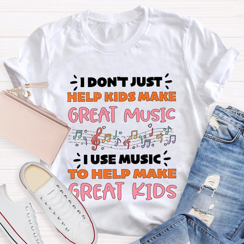 I Don't Just Help Kids Make Great Music I Use Music To Help Make Great Kids Teacher T-shirt