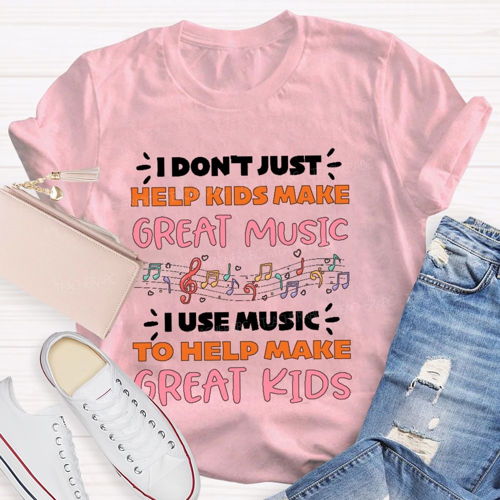 I Don't Just Help Kids Make Great Music I Use Music To Help Make Great Kids Teacher T-shirt