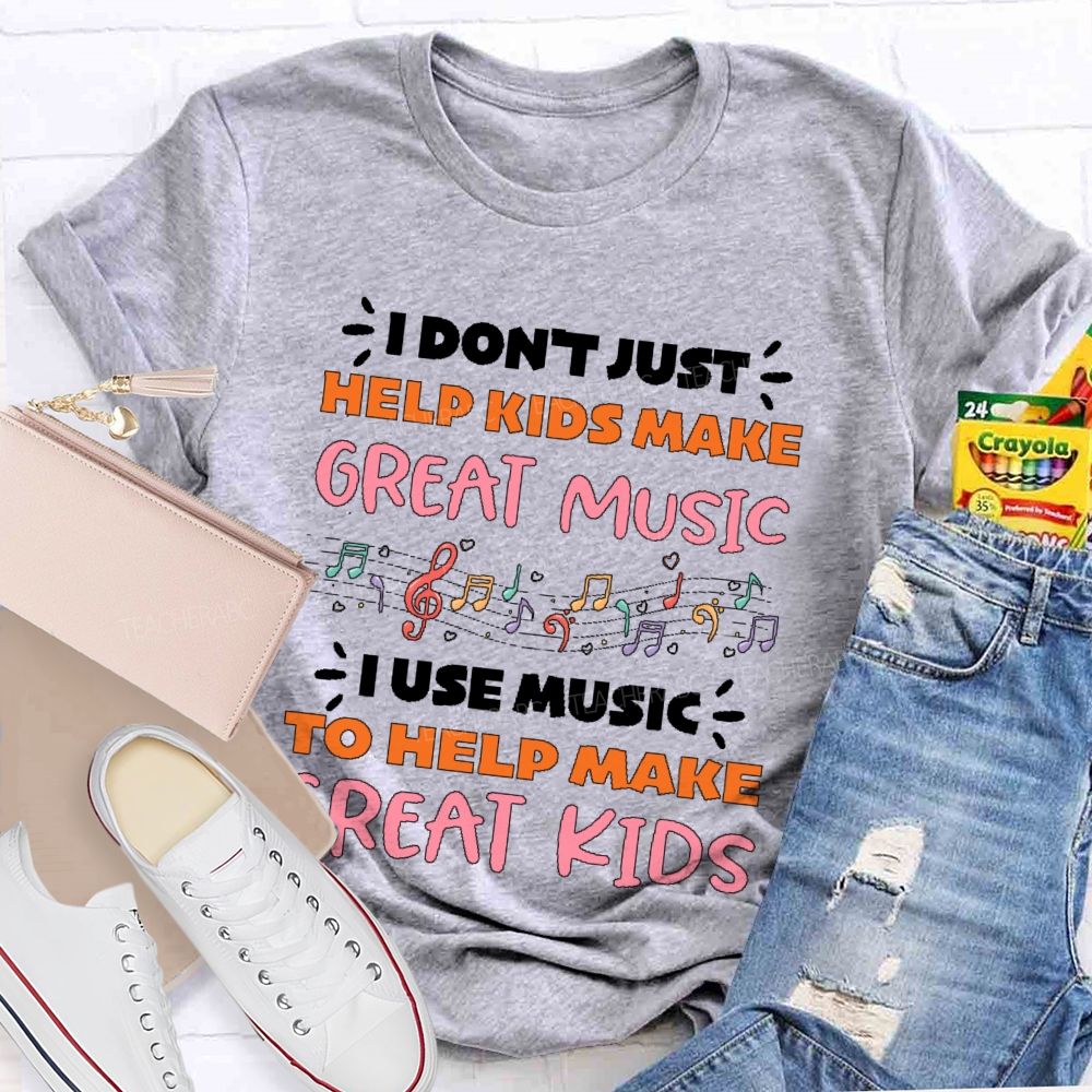 I Don't Just Help Kids Make Great Music I Use Music To Help Make Great Kids Teacher T-shirt