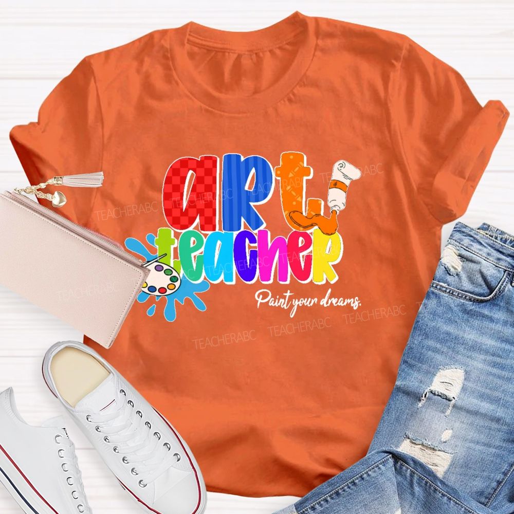 Art Teacher Paint Your Dreams Teacher T-shirt