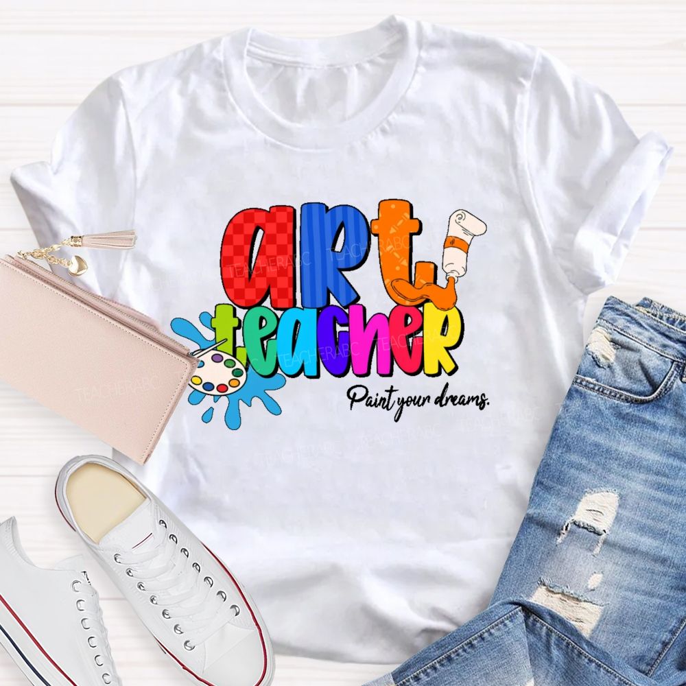 Art Teacher Paint Your Dreams Teacher T-shirt