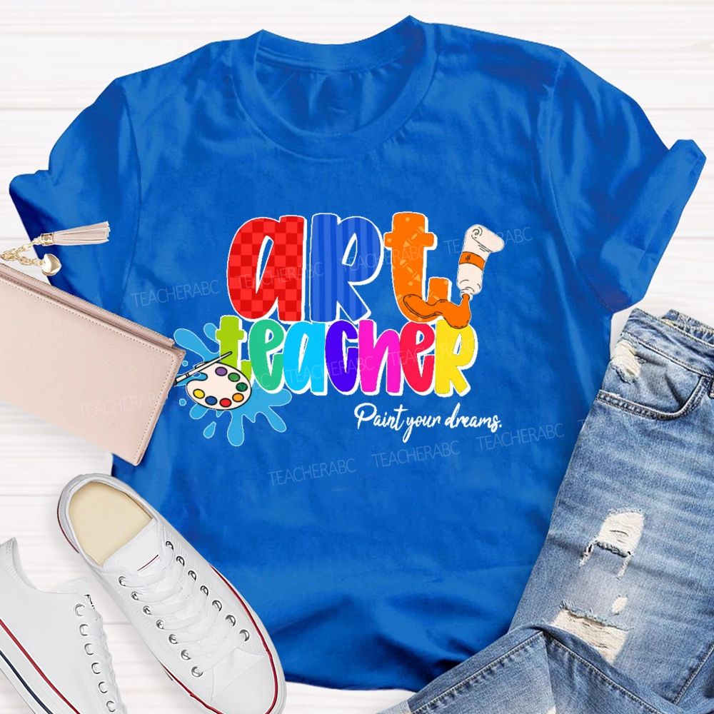 Art Teacher Paint Your Dreams Teacher T-shirt