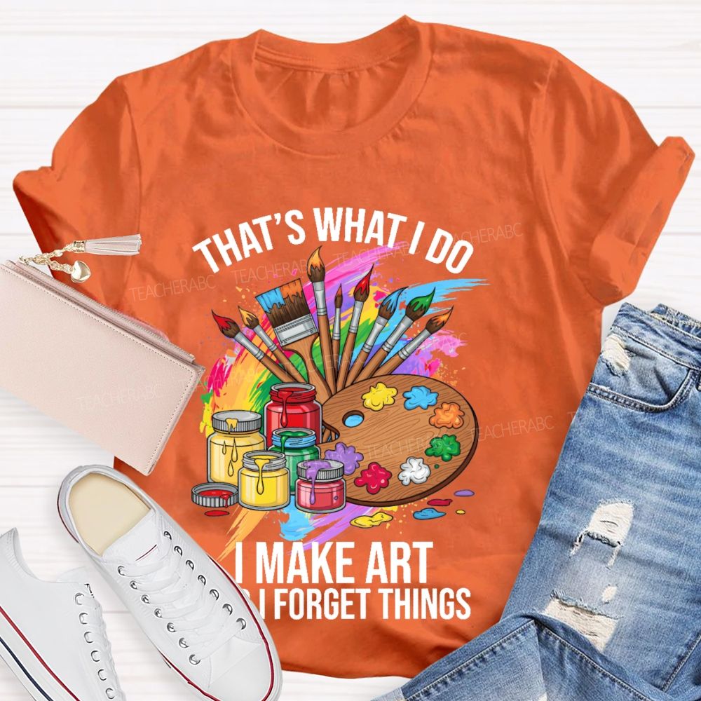 That's What I Do I Make Art And I Forget Things Graphic Teacher T-shirt