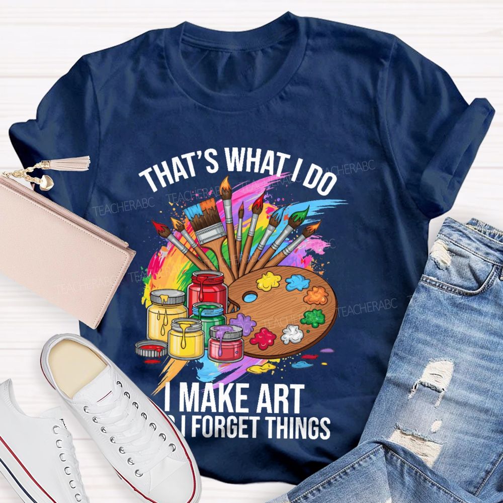 That's What I Do I Make Art And I Forget Things Graphic Teacher T-shirt