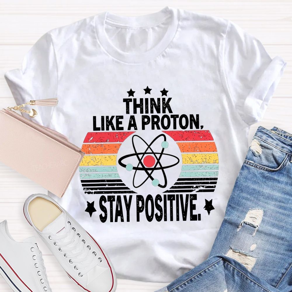 Think Like A Proton Stay Positive Science Teacher T-shirt