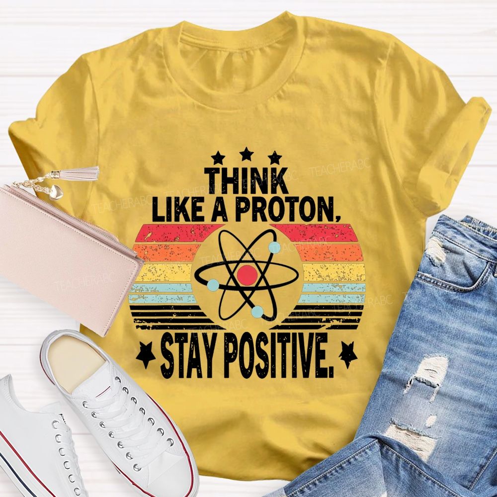 Think Like A Proton Stay Positive Science Teacher T-shirt