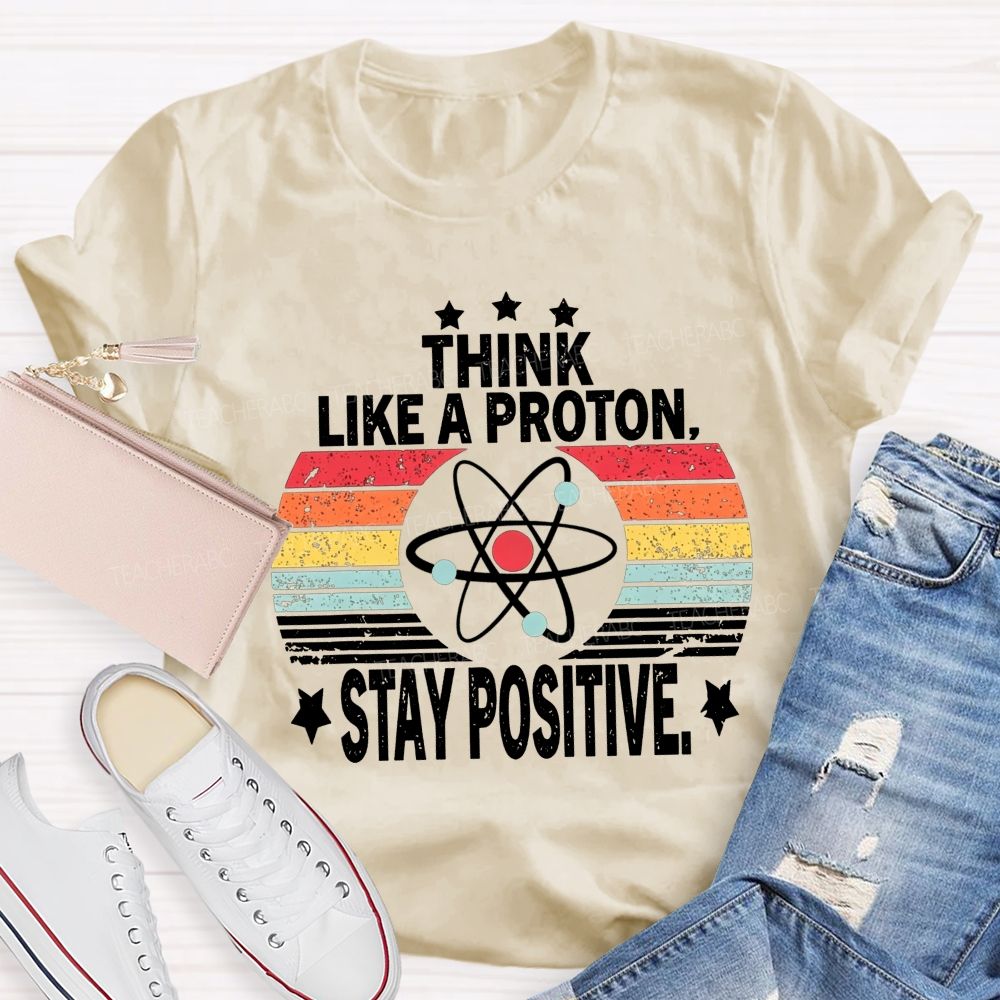 Think Like A Proton Stay Positive Science Teacher T-shirt