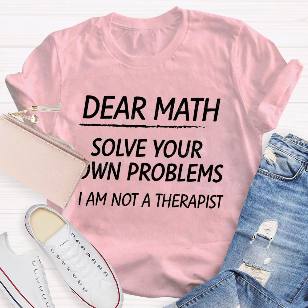 Dear Math Solve Your Own Problems I Am Not A Therapist Teacher T-Shirt