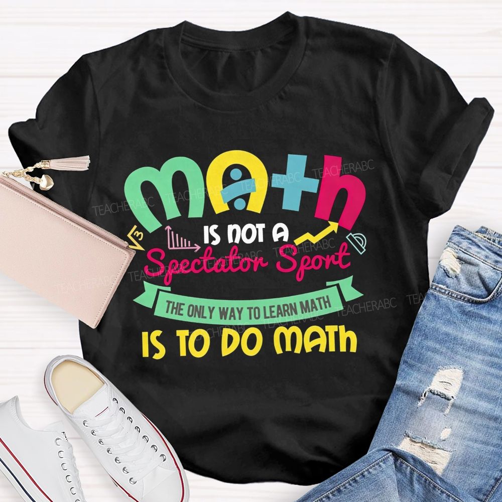 Math Is Not A Spectator Sport The Only Way To Learn Math Is To Do Math Teacher T-shirt