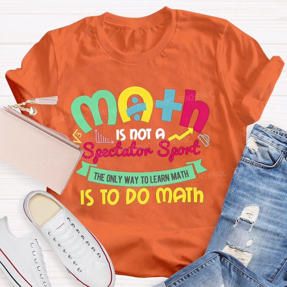 Math Is Not A Spectator Sport The Only Way To Learn Math Is To Do Math Teacher T-shirt