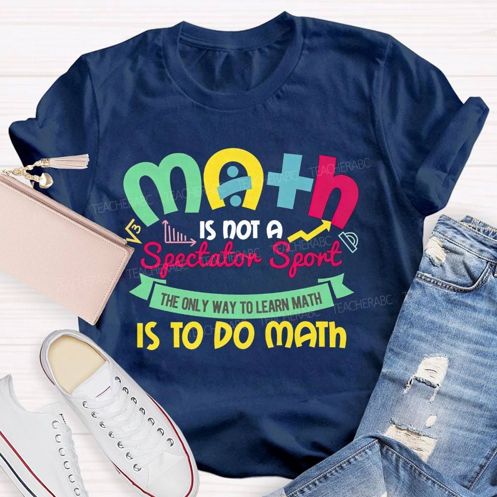 Math Is Not A Spectator Sport The Only Way To Learn Math Is To Do Math Teacher T-shirt
