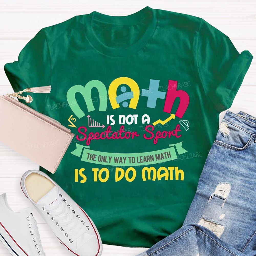 Math Is Not A Spectator Sport The Only Way To Learn Math Is To Do Math Teacher T-shirt